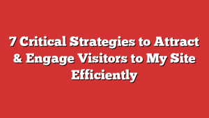 7 Critical Strategies to Attract & Engage Visitors to My Site Efficiently