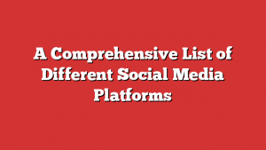 A Comprehensive List of Different Social Media Platforms
