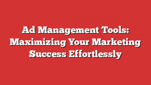 Ad Management Tools: Maximizing Your Marketing Success Effortlessly