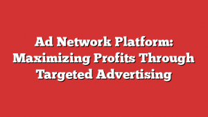 Ad Network Platform: Maximizing Profits Through Targeted Advertising