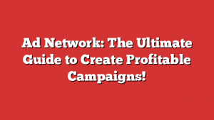 Ad Network: The Ultimate Guide to Create Profitable Campaigns!