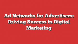 Ad Networks for Advertisers: Driving Success in Digital Marketing