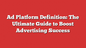 Ad Platform Definition: The Ultimate Guide to Boost Advertising Success