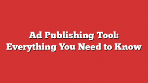 Ad Publishing Tool: Everything You Need to Know