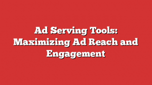 Ad Serving Tools: Maximizing Ad Reach and Engagement