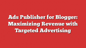 Ads Publisher for Blogger: Maximizing Revenue with Targeted Advertising