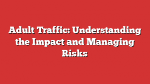 Adult Traffic: Understanding the Impact and Managing Risks