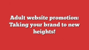 Adult Website Promotion: Taking Your Brand To New Heights!