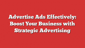 Advertise Ads Effectively: Boost Your Business with Strategic Advertising