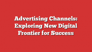 Advertising Channels: Exploring New Digital Frontier for Success