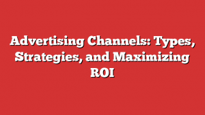 Advertising Channels: Types, Strategies, and Maximizing ROI