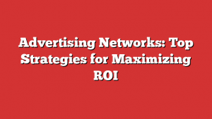 Advertising Networks: Top Strategies For Maximizing Roi