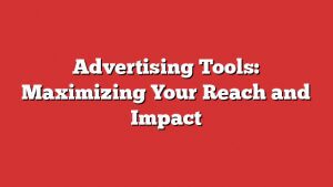 Advertising Tools: Maximizing Your Reach And Impact 7 Advertising Tools: Maximizing Your Reach And Impact