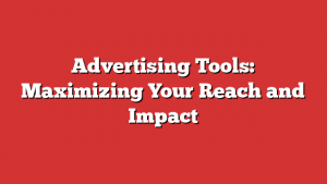 Advertising Tools: Maximizing Your Reach And Impact