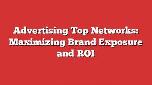 Advertising Top Networks: Maximizing Brand Exposure And Roi
