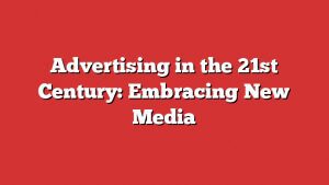 Advertising In The 21St Century: Embracing New Media