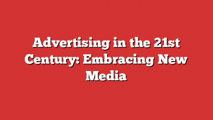 Advertising in the 21st Century: Embracing New Media