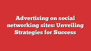 Advertising on social networking sites: Unveiling Strategies for Success