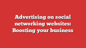 Advertising on social networking websites: Boosting your business