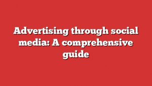 Advertising Through Social Media: A Comprehensive Guide 7 Advertising Through Social Media: A Comprehensive Guide