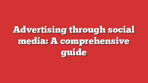 Advertising through social media: A comprehensive guide