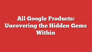 All Google Products: Uncovering the Hidden Gems Within
