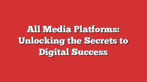 All Media Platforms: Unlocking The Secrets To Digital Success