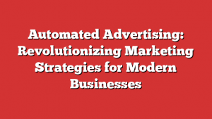 Automated Advertising: Revolutionizing Marketing Strategies for Modern Businesses