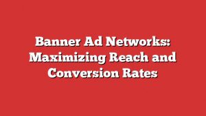 Banner Ad Networks: Maximizing Reach And Conversion Rates