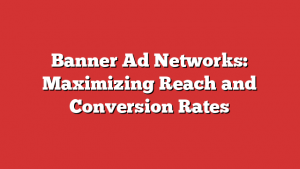 Banner Ad Networks: Maximizing Reach and Conversion Rates