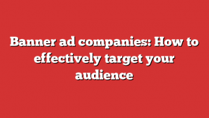 Banner ad companies: How to effectively target your audience