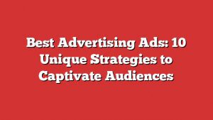Best Advertising Ads: 10 Unique Strategies To Captivate Audiences