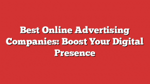 Best Online Advertising Companies: Boost Your Digital Presence