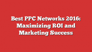 Best PPC Networks 2016: Maximizing ROI and Marketing Success