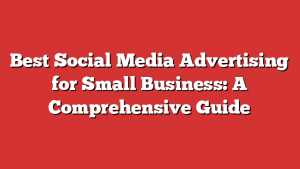 Best Social Media Advertising for Small Business: A Comprehensive Guide