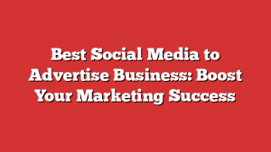 Best Social Media to Advertise Business: Boost Your Marketing Success