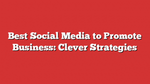 Best Social Media to Promote Business: Clever Strategies