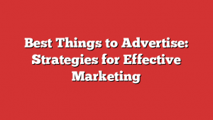 Best Things to Advertise: Strategies for Effective Marketing