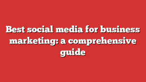 Best social media for business marketing: a comprehensive guide