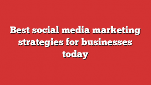 Best social media marketing strategies for businesses today