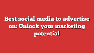 Best Social Media To Advertise On: Unlock Your Marketing Potential