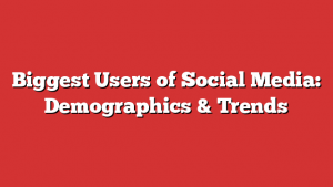 Biggest Users of Social Media: Demographics & Trends