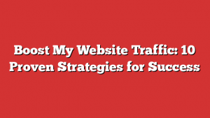 Boost My Website Traffic: 10 Proven Strategies for Success
