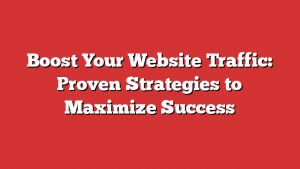 Boost Your Website Traffic: Proven Strategies To Maximize Success