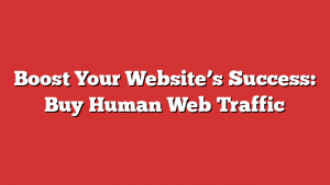 Boost Your Website’s Success: Buy Human Web Traffic