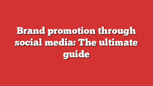 Brand promotion through social media: The ultimate guide