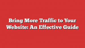 Bring More Traffic to Your Website: An Effective Guide