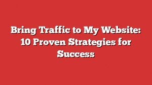 Bring Traffic To My Website: 10 Proven Strategies For Success