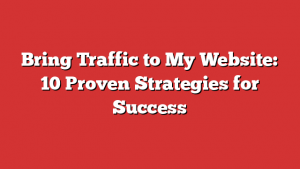 Bring Traffic to My Website: 10 Proven Strategies for Success