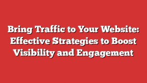 Bring Traffic to Your Website: Effective Strategies to Boost Visibility and Engagement